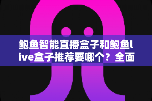 鲍鱼智能直播盒子和鲍鱼live盒子推荐要哪个?全面对比评测助你选出最适合的直播装备 鲍鱼智能直播盒子和鲍鱼live盒子推荐要哪个?全面对比评测助你选出最适合的直播装备