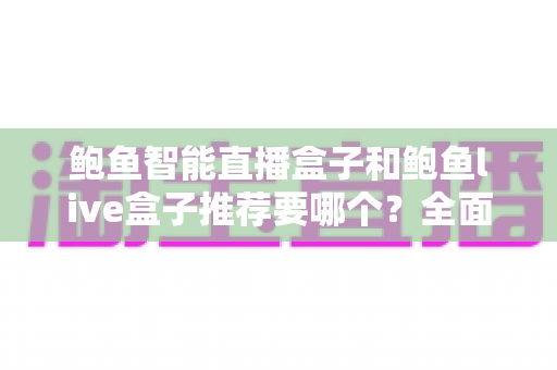 鲍鱼智能直播盒子和鲍鱼live盒子推荐要哪个?全面对比评测助你选出最适合的直播装备 鲍鱼智能直播盒子和鲍鱼live盒子推荐要哪个?全面对比评测助你选出最适合的直播装备