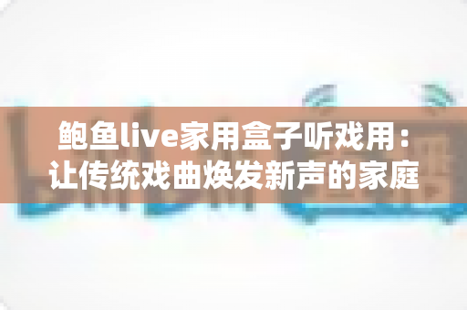鲍鱼live家用盒子听戏用:让传统戏曲焕发新声的家庭娱乐好帮手 鲍鱼live家用盒子听戏用:让传统戏曲焕发新声的家庭娱乐好帮手