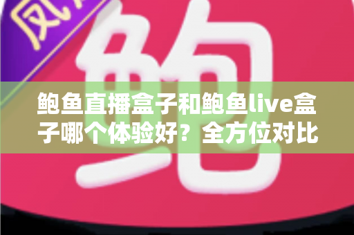 鲍鱼直播盒子和鲍鱼live盒子哪个体验好?全方位对比评测助你选对不踩坑 鲍鱼直播盒子和鲍鱼live盒子哪个体验好?全方位对比评测助你选对不踩坑