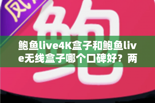 鲍鱼live4K盒子和鲍鱼live无线盒子哪个口碑好?两款电视盒子深度对比与选购指南 鲍鱼live4K盒子和鲍鱼live无线盒子哪个口碑好?两款电视盒子深度对比与选购指南
