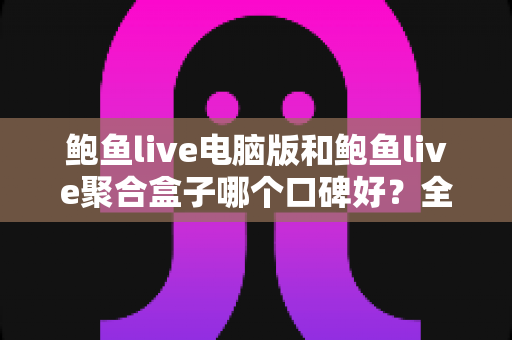 鲍鱼live电脑版和鲍鱼live聚合盒子哪个口碑好?全面对比评测与选购指南一文读懂 鲍鱼live电脑版和鲍鱼live聚合盒子哪个口碑好?全面对比评测与选购指南一文读懂