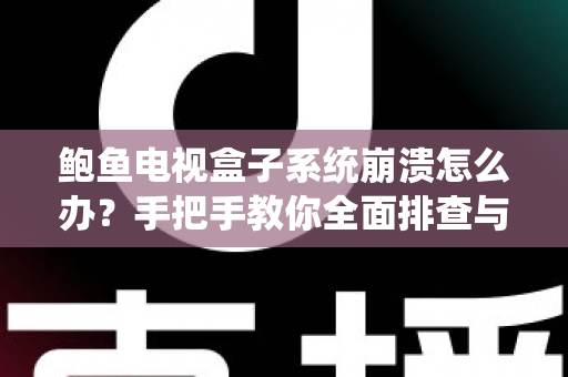 鲍鱼电视盒子系统崩溃怎么办？手把手教你全面排查与修复，快速恢复流畅观影体验