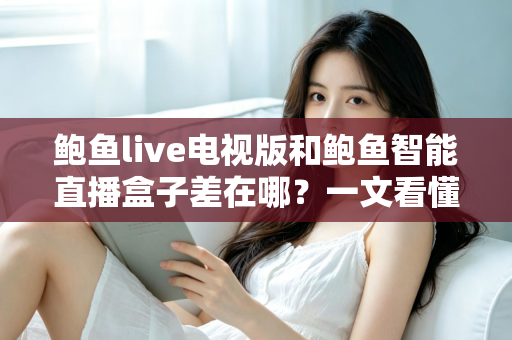鲍鱼live电视版和鲍鱼智能直播盒子差在哪？一文看懂两者核心区别与选购指南