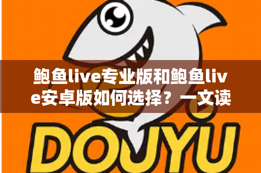 鲍鱼live专业版和鲍鱼live安卓版如何选择?一文读懂两大版本差异与选购全攻略 鲍鱼live专业版和鲍鱼live安卓版如何选择?一文读懂两大版本差异与选购全攻略
