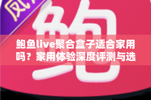 鲍鱼live聚合盒子适合家用吗？家用体验深度评测与选购指南全解析
