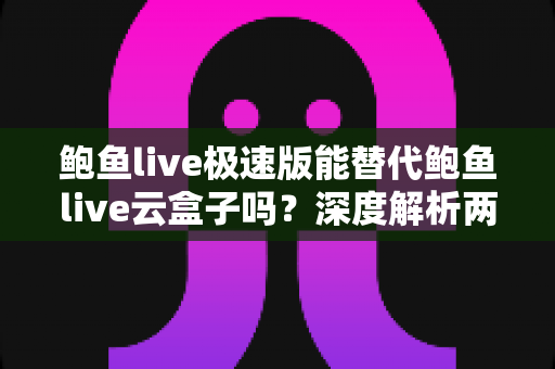 鲍鱼live极速版能替代鲍鱼live云盒子吗？深度解析两款版本的功能差异与选择指南
