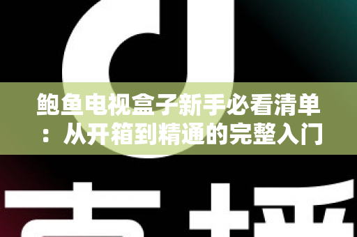 鲍鱼电视盒子新手必看清单:从开箱到精通的完整入门指南 鲍鱼电视盒子新手必看清单:从开箱到精通的完整入门指南