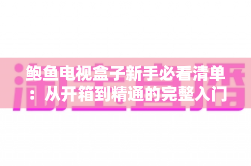 鲍鱼电视盒子新手必看清单：从开箱到精通的完整入门指南