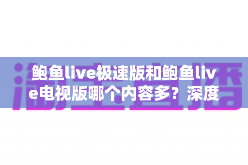 鲍鱼live极速版和鲍鱼live电视版哪个内容多？深度对比帮你选对版本
