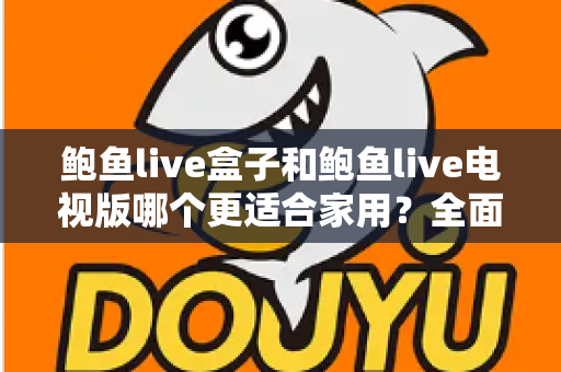 鲍鱼live盒子和鲍鱼live电视版哪个更适合家用?全面对比与实用选购指南 鲍鱼live盒子和鲍鱼live电视版哪个更适合家用?全面对比与实用选购指南