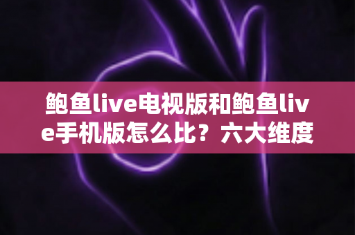 鲍鱼live电视版和鲍鱼live手机版怎么比?六大维度帮你选出最适合的使用版本 鲍鱼live电视版和鲍鱼live手机版怎么比?六大维度帮你选出最适合的使用版本