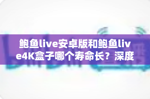 鲍鱼live安卓版和鲍鱼live4K盒子哪个寿命长?深度解析两种方案的耐用性差异与选购指南 鲍鱼live安卓版和鲍鱼live4K盒子哪个寿命长?深度解析两种方案的耐用性差异与选购指南