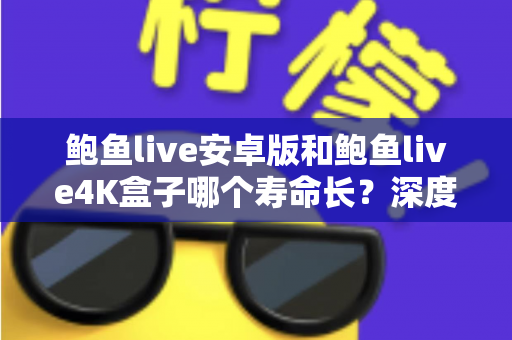 鲍鱼live安卓版和鲍鱼live4K盒子哪个寿命长?深度解析两种方案的耐用性差异与选购指南 鲍鱼live安卓版和鲍鱼live4K盒子哪个寿命长?深度解析两种方案的耐用性差异与选购指南