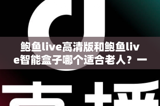 鲍鱼live高清版和鲍鱼live智能盒子哪个适合老人?一文看懂选购要点与实用对比 鲍鱼live高清版和鲍鱼live智能盒子哪个适合老人?一文看懂选购要点与实用对比
