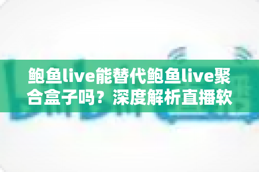 鲍鱼live能替代鲍鱼live聚合盒子吗?深度解析直播软件与聚合盒子的差异与选择指南 鲍鱼live能替代鲍鱼live聚合盒子吗?深度解析直播软件与聚合盒子的差异与选择指南