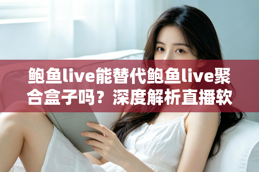 鲍鱼live能替代鲍鱼live聚合盒子吗?深度解析直播软件与聚合盒子的差异与选择指南 鲍鱼live能替代鲍鱼live聚合盒子吗?深度解析直播软件与聚合盒子的差异与选择指南