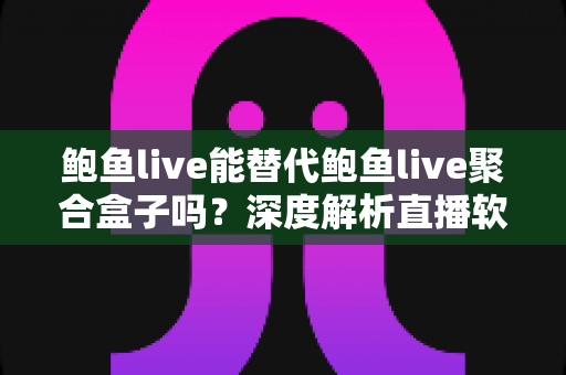 鲍鱼live能替代鲍鱼live聚合盒子吗?深度解析直播软件与聚合盒子的差异与选择指南 鲍鱼live能替代鲍鱼live聚合盒子吗?深度解析直播软件与聚合盒子的差异与选择指南