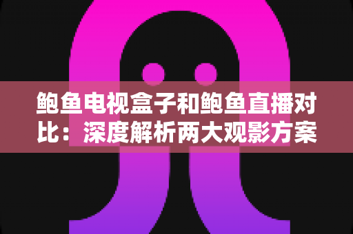 鲍鱼电视盒子和鲍鱼直播对比：深度解析两大观影方案，帮你找到最适合的家庭娱乐选择