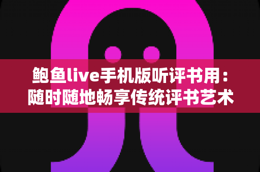 鲍鱼live手机版听评书用:随时随地畅享传统评书艺术的移动听书指南 鲍鱼live手机版听评书用:随时随地畅享传统评书艺术的移动听书指南