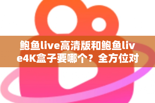 鲍鱼live高清版和鲍鱼live4K盒子要哪个？全方位对比评测助你轻松选购