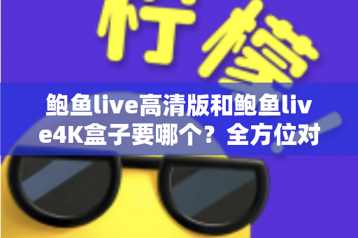 鲍鱼live高清版和鲍鱼live4K盒子要哪个？全方位对比评测助你轻松选购
