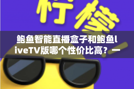 鲍鱼智能直播盒子和鲍鱼liveTV版哪个性价比高？一文读懂两大方案的选购攻略