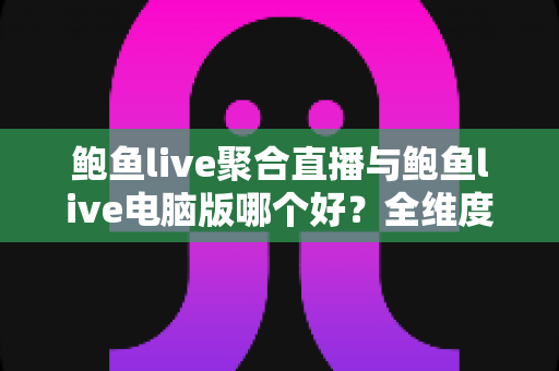 鲍鱼live聚合直播与鲍鱼live电脑版哪个好?全维度深度对比评测,帮你找到最适合的直播观看方案 鲍鱼live聚合直播与鲍鱼live电脑版哪个好?全维度深度对比评测,帮你找到最适合的直播观看方案