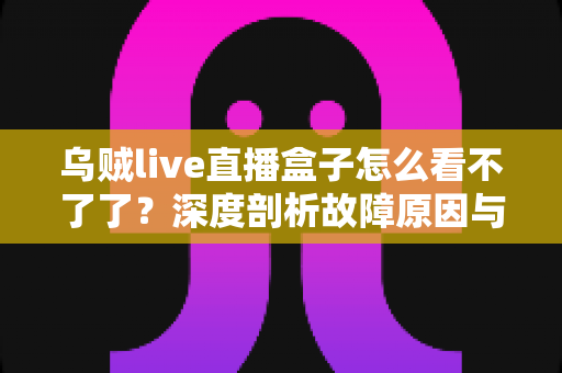 乌贼live直播盒子怎么看不了了?深度剖析故障原因与实用解决方案全指南 乌贼live直播盒子怎么看不了了?深度剖析故障原因与实用解决方案全指南