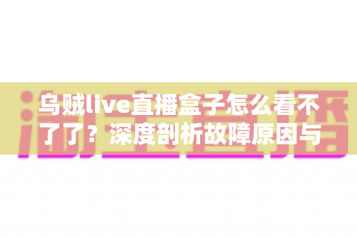 乌贼live直播盒子怎么看不了了？深度剖析故障原因与实用解决方案全指南