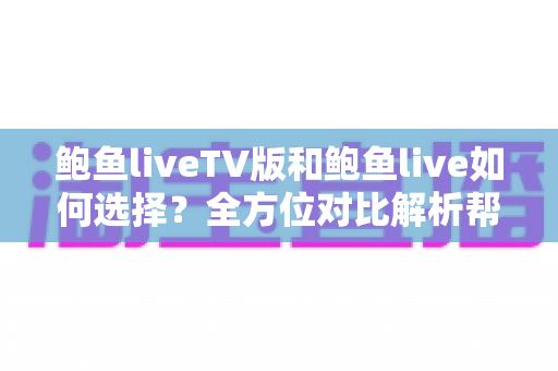 鲍鱼liveTV版和鲍鱼live如何选择?全方位对比解析帮你找到最适合的观看版本 鲍鱼liveTV版和鲍鱼live如何选择?全方位对比解析帮你找到最适合的观看版本