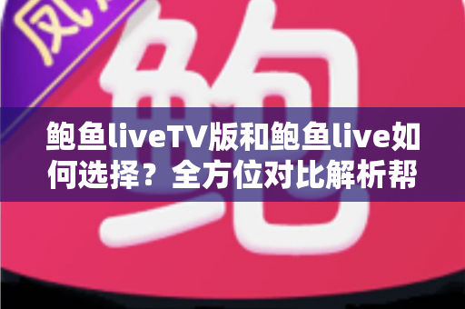 鲍鱼liveTV版和鲍鱼live如何选择？全方位对比解析帮你找到最适合的观看版本