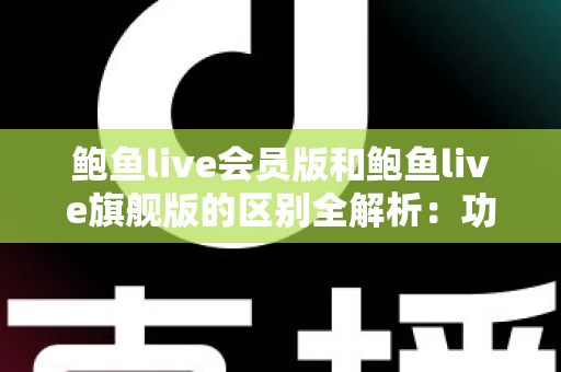 鲍鱼live会员版和鲍鱼live旗舰版的区别全解析:功能、价格与选购指南一网打尽 鲍鱼live会员版和鲍鱼live旗舰版的区别全解析:功能、价格与选购指南一网打尽