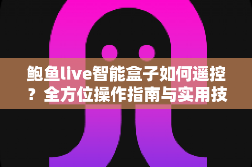 鲍鱼live智能盒子如何遥控?全方位操作指南与实用技巧一学就会 鲍鱼live智能盒子如何遥控?全方位操作指南与实用技巧一学就会