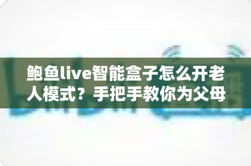 鲍鱼live智能盒子怎么开老人模式?手把手教你为父母打造简单易用的观影体验 鲍鱼live智能盒子怎么开老人模式?手把手教你为父母打造简单易用的观影体验