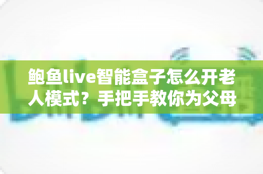 鲍鱼live智能盒子怎么开老人模式?手把手教你为父母打造简单易用的观影体验 鲍鱼live智能盒子怎么开老人模式?手把手教你为父母打造简单易用的观影体验