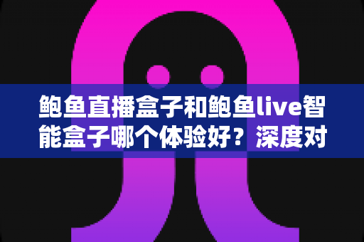 鲍鱼直播盒子和鲍鱼live智能盒子哪个体验好？深度对比测评与选购指南