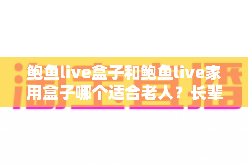 鲍鱼live盒子和鲍鱼live家用盒子哪个适合老人？长辈友好型电视盒子选购全攻略