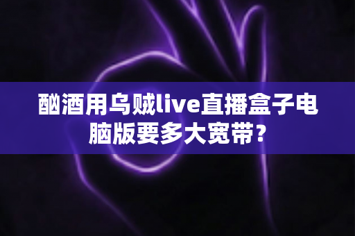 酗酒用乌贼live直播盒子电脑版要多大宽带？