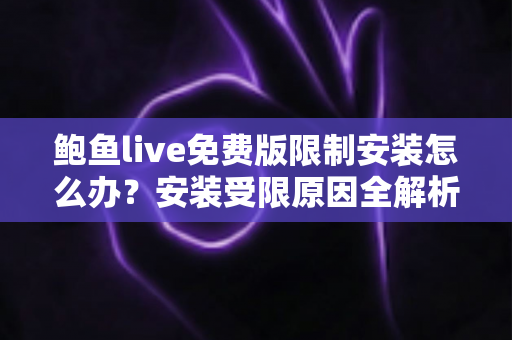 鲍鱼live免费版限制安装怎么办?安装受限原因全解析与安全处理方法指南 鲍鱼live免费版限制安装怎么办?安装受限原因全解析与安全处理方法指南