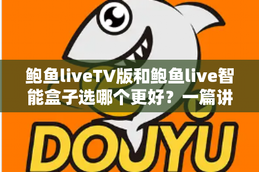 鲍鱼liveTV版和鲍鱼live智能盒子选哪个更好？一篇讲透差异、场景与选购建议的深度对比指南