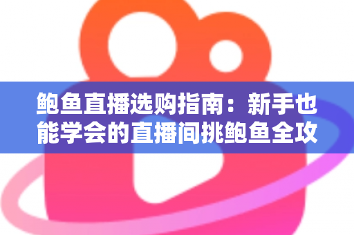 鲍鱼直播选购指南:新手也能学会的直播间挑鲍鱼全攻略 鲍鱼直播选购指南:新手也能学会的直播间挑鲍鱼全攻略