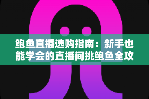 鲍鱼直播选购指南:新手也能学会的直播间挑鲍鱼全攻略 鲍鱼直播选购指南:新手也能学会的直播间挑鲍鱼全攻略