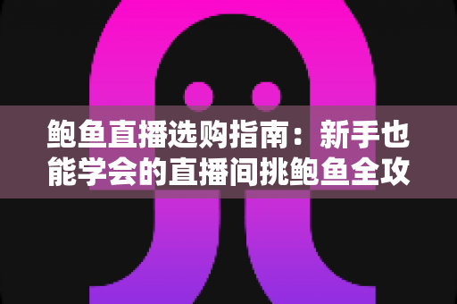 鲍鱼直播选购指南：新手也能学会的直播间挑鲍鱼全攻略