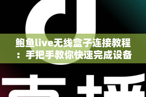鲍鱼live无线盒子连接教程：手把手教你快速完成设备连接与设置