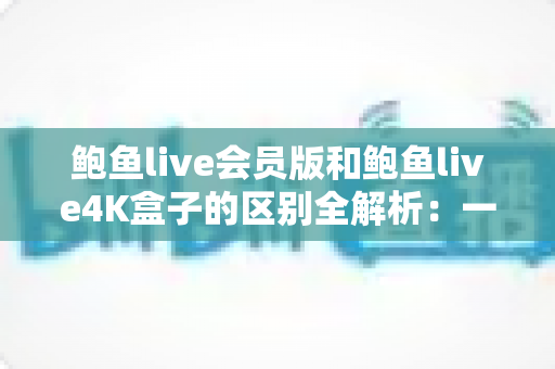 鲍鱼live会员版和鲍鱼live4K盒子的区别全解析:一篇文章帮你选对直播观看方案,追剧看球不再纠结 鲍鱼live会员版和鲍鱼live4K盒子的区别全解析:一篇文章帮你选对直播观看方案,追剧看球不再纠结