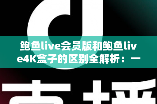 鲍鱼live会员版和鲍鱼live4K盒子的区别全解析：一篇文章帮你选对直播观看方案，追剧看球不再纠结