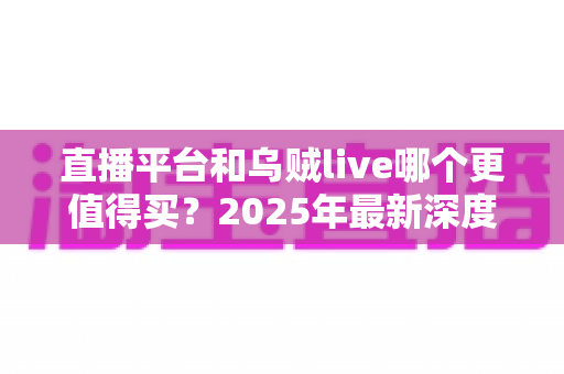 直播平台和乌贼live哪个更值得买?2025年最新深度对比与选购全指南 直播平台和乌贼live哪个更值得买?2025年最新深度对比与选购全指南