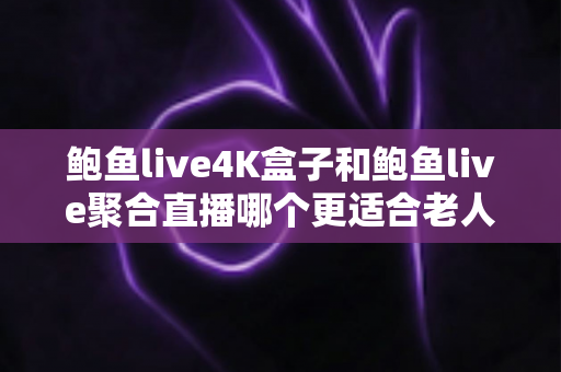 鲍鱼live4K盒子和鲍鱼live聚合直播哪个更适合老人用？长辈家庭直播观影方案全面对比与选购指南