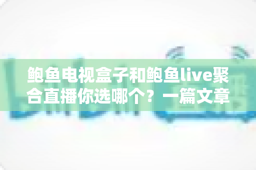 鲍鱼电视盒子和鲍鱼live聚合直播你选哪个?一篇文章帮你彻底理清思路 鲍鱼电视盒子和鲍鱼live聚合直播你选哪个?一篇文章帮你彻底理清思路